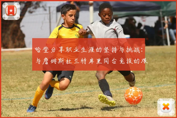 哈登分享职业生涯的坚持与挑战：与詹姆斯杜兰特库里同台竞技的艰辛