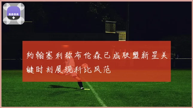 约翰塞利称布伦森已成联盟新星关键时刻展现科比风范