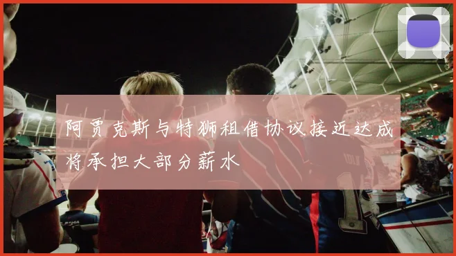 阿贾克斯与特狮租借协议接近达成将承担大部分薪水