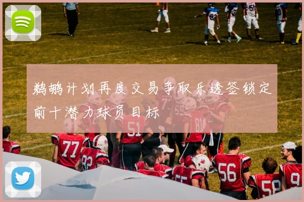 鹈鹕计划再度交易争取乐透签锁定前十潜力球员目标