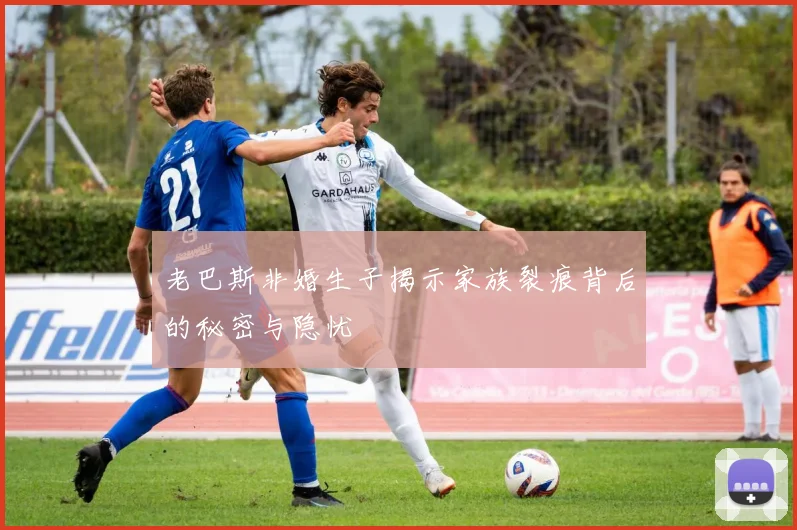 老巴斯非婚生子揭示家族裂痕背后的秘密与隐忧