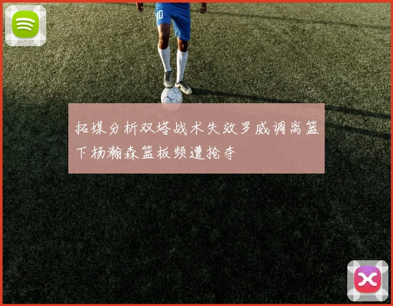 拓媒分析双塔战术失效罗威调离篮下杨瀚森篮板频遭抢夺