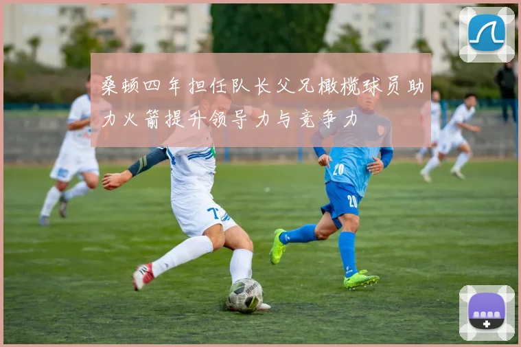 桑顿四年担任队长父兄橄榄球员助力火箭提升领导力与竞争力