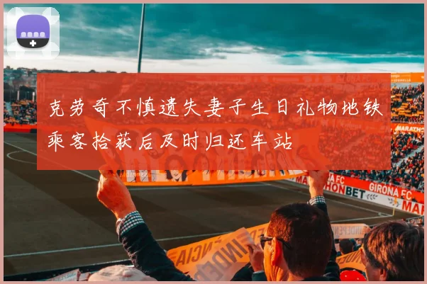 克劳奇不慎遗失妻子生日礼物地铁乘客拾获后及时归还车站
