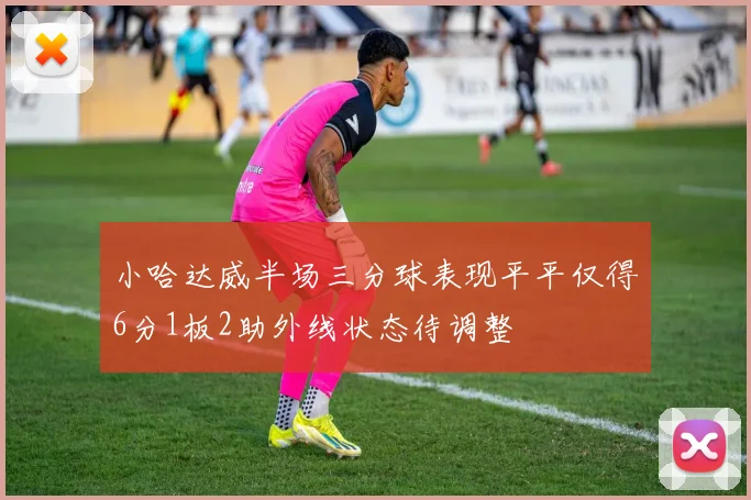 小哈达威半场三分球表现平平仅得6分1板2助外线状态待调整