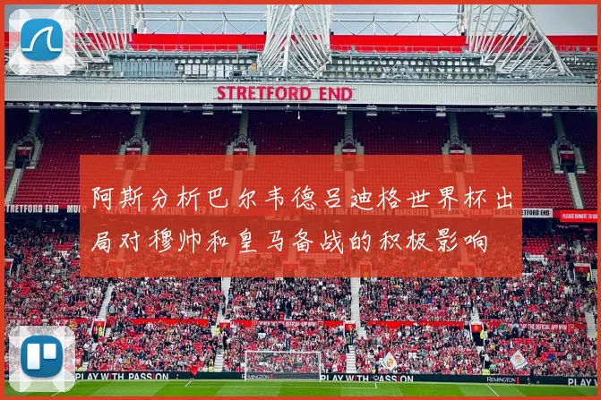 阿斯分析巴尔韦德吕迪格世界杯出局对穆帅和皇马备战的积极影响