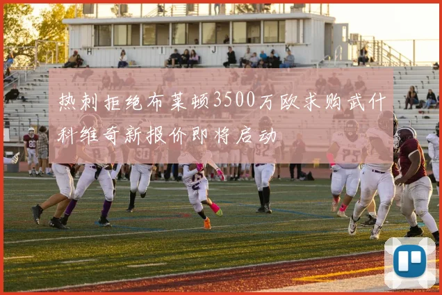 热刺拒绝布莱顿3500万欧求购武什科维奇新报价即将启动