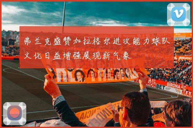 弗兰克盛赞加拉格尔进攻能力球队文化日益增强展现新气象