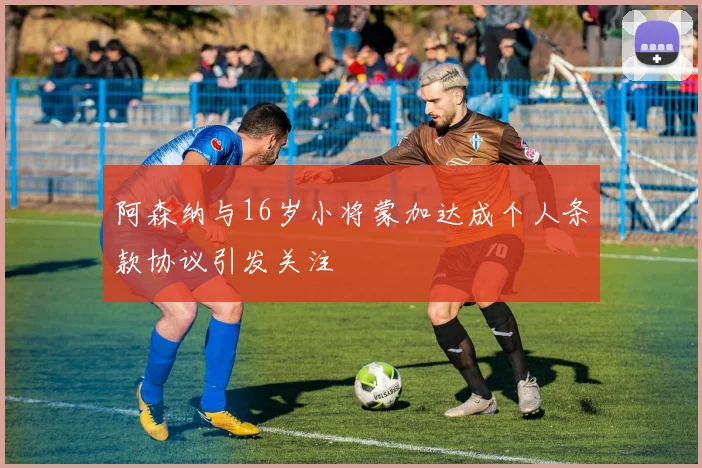 阿森纳与16岁小将蒙加达成个人条款协议引发关注