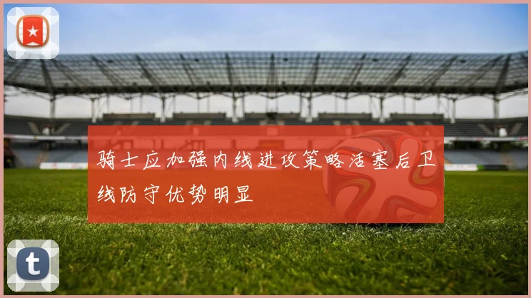 骑士应加强内线进攻策略活塞后卫线防守优势明显