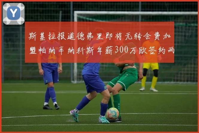 斯基拉报道德弗里即将无转会费加盟帕纳辛纳科斯年薪300万欧签约两年