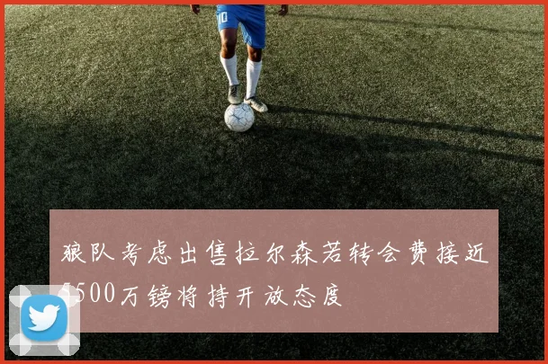 狼队考虑出售拉尔森若转会费接近5500万镑将持开放态度