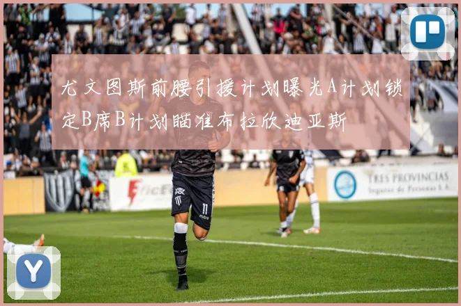 尤文图斯前腰引援计划曝光A计划锁定B席B计划瞄准布拉欣迪亚斯