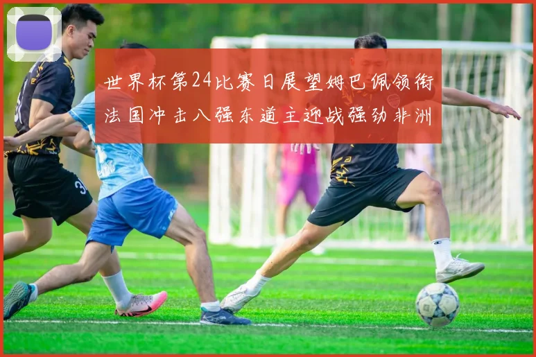 世界杯第24比赛日展望姆巴佩领衔法国冲击八强东道主迎战强劲非洲对手