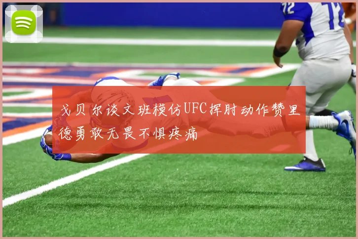 戈贝尔谈文班模仿UFC挥肘动作赞里德勇敢无畏不惧疼痛