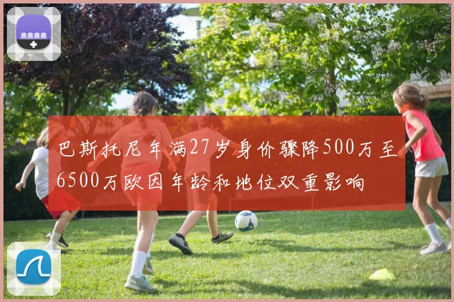 巴斯托尼年满27岁身价骤降500万至6500万欧因年龄和地位双重影响
