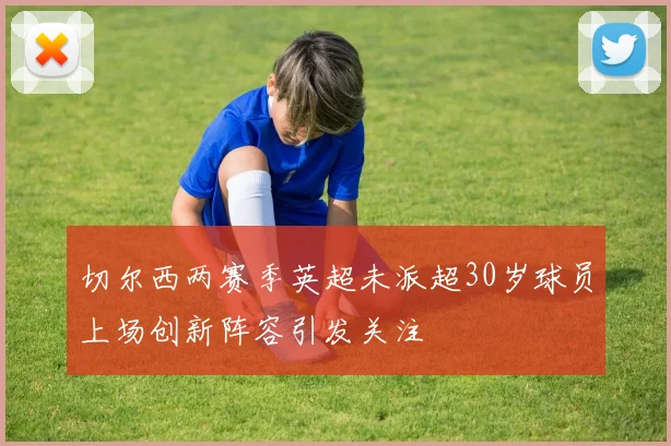 切尔西两赛季英超未派超30岁球员上场创新阵容引发关注