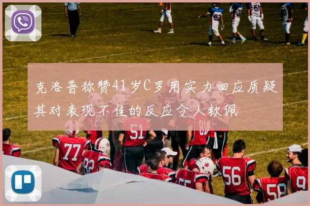 克洛普称赞41岁C罗用实力回应质疑其对表现不佳的反应令人钦佩