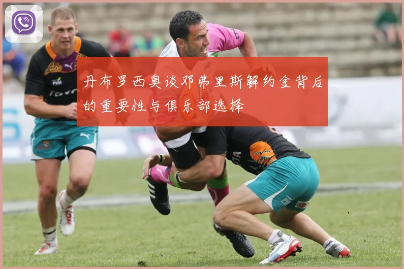 丹布罗西奥谈邓弗里斯解约金背后的重要性与俱乐部选择