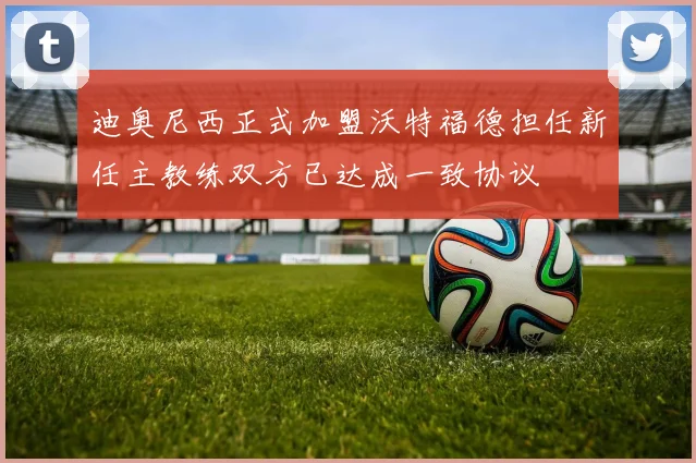迪奥尼西正式加盟沃特福德担任新任主教练双方已达成一致协议
