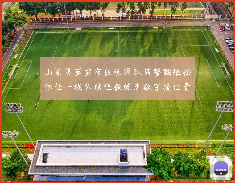 山东男篮宣布教练团队调整鞠维松担任一线队助理教练李敬宇接任青年队主教练