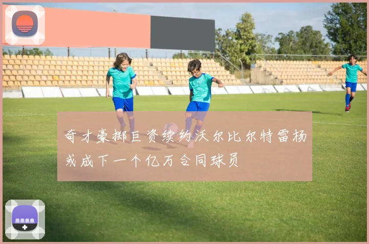 奇才豪掷巨资续约沃尔比尔特雷杨或成下一个亿万合同球员