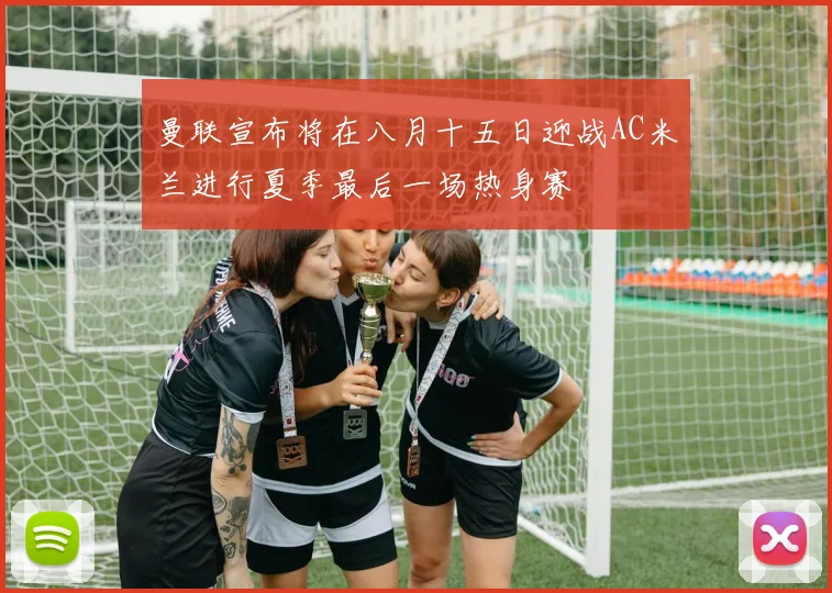 曼联宣布将在八月十五日迎战AC米兰进行夏季最后一场热身赛