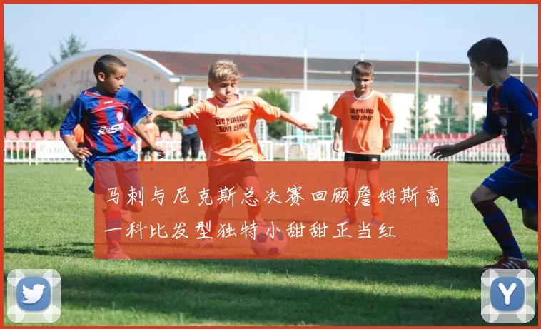 马刺与尼克斯总决赛回顾詹姆斯高一科比发型独特小甜甜正当红