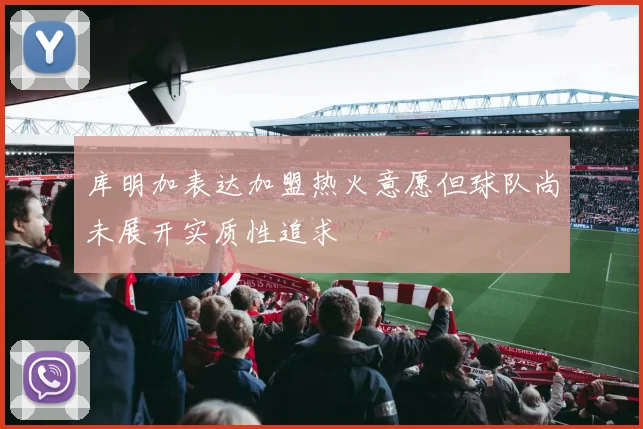 库明加表达加盟热火意愿但球队尚未展开实质性追求