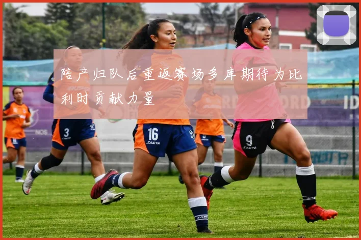 陪产归队后重返赛场多库期待为比利时贡献力量