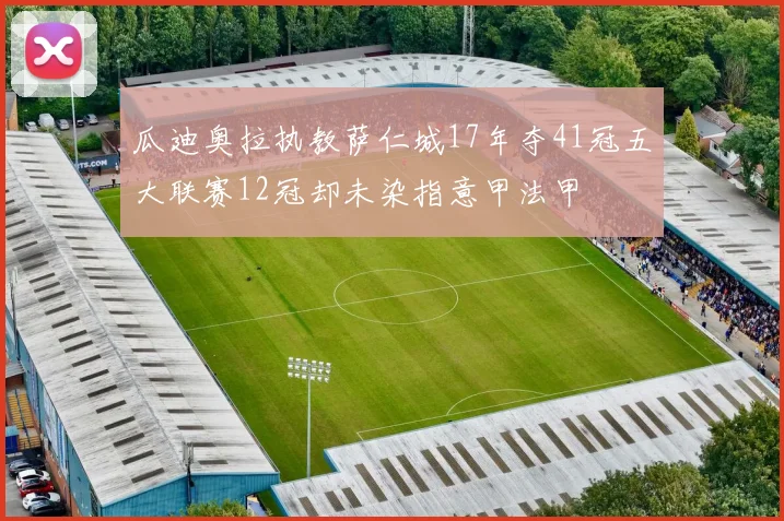 瓜迪奥拉执教萨仁城17年夺41冠五大联赛12冠却未染指意甲法甲