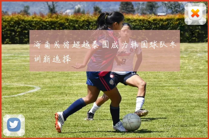 海南或将超越泰国成为韩国球队冬训新选择