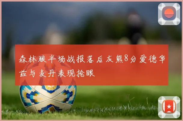 森林狼半场战报落后灰熊8分爱德华兹与麦丹表现抢眼
