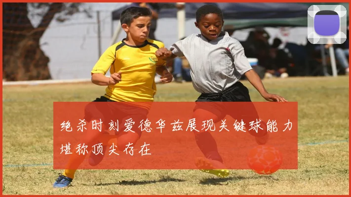 绝杀时刻爱德华兹展现关键球能力堪称顶尖存在