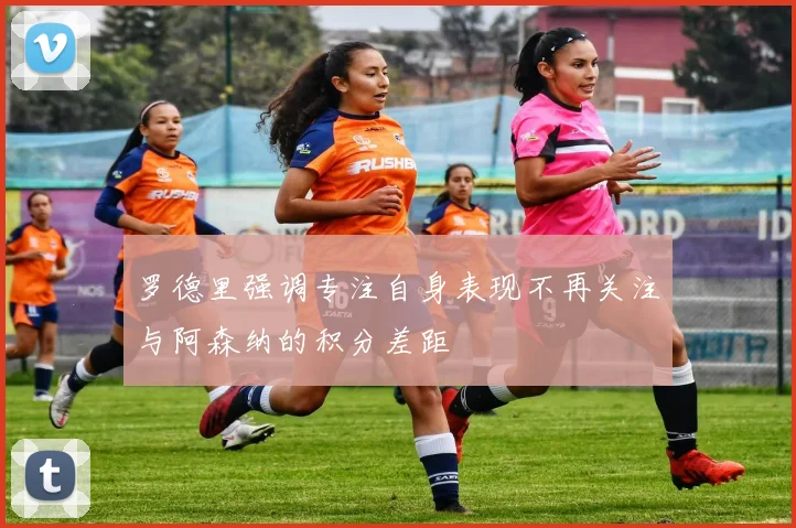 罗德里强调专注自身表现不再关注与阿森纳的积分差距