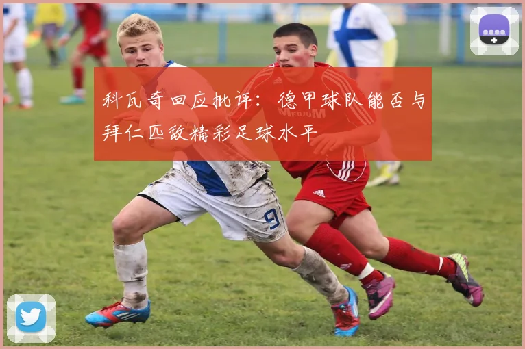 科瓦奇回应批评：德甲球队能否与拜仁匹敌精彩足球水平