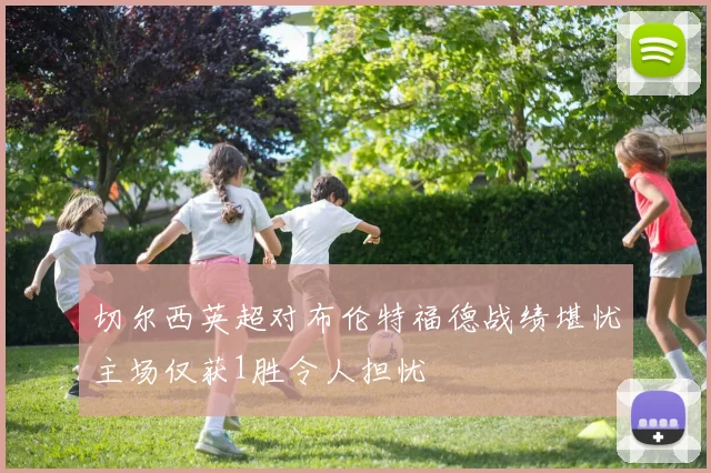 切尔西英超对布伦特福德战绩堪忧主场仅获1胜令人担忧
