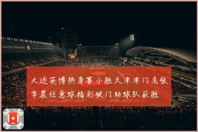 大连英博热身赛小胜天津津门虎张华晨任意球精彩破门助球队获胜